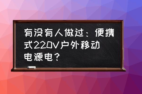 自制220v移动电源箱有什么用 有没有人做过：便携式220V户外移动电源电？