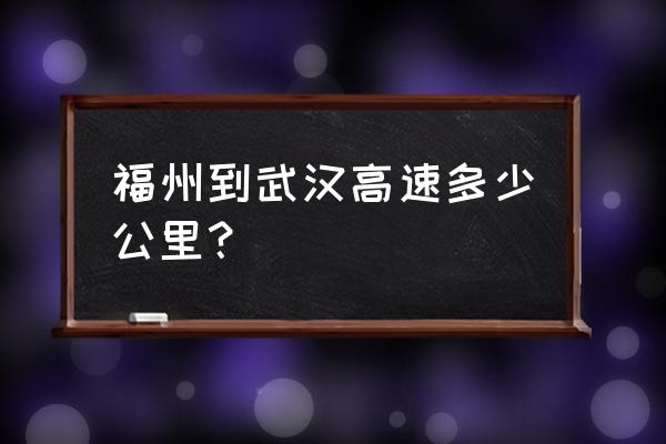 武汉开车到福州哪个高速好走 福州到武汉高速多少公里？