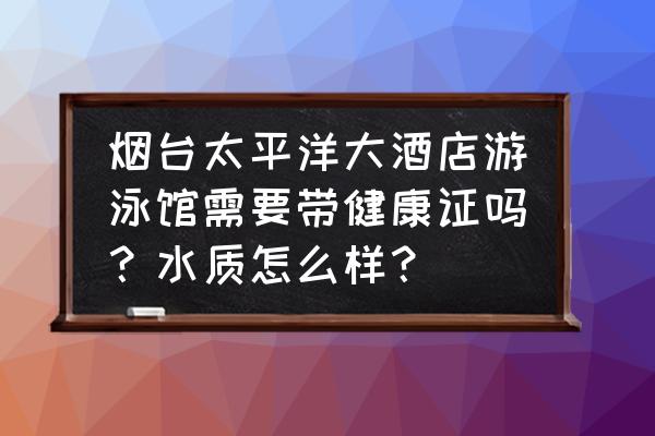 烟台哪里可以办游泳健康证 烟台太平洋大酒店游泳馆需要带健康证吗？水质怎么样？