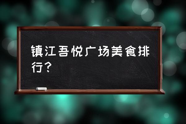 镇江吾悦广场哪家菜好 镇江吾悦广场美食排行？