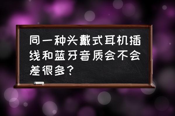 耳机蓝牙跟线控音质会差多少 同一种头戴式耳机插线和蓝牙音质会不会差很多？