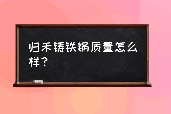 老式双耳铸铁锅什么牌子好 归禾铸铁锅质量怎么样？