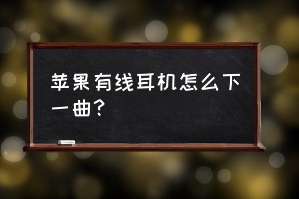 苹果手机怎么用耳机切换下一首歌 苹果有线耳机怎么下一曲？