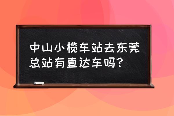 中山到樟木头哪坐车 中山小榄车站去东莞总站有直达车吗？