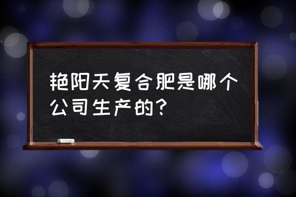 艳阳天高钾肥如何 艳阳天复合肥是哪个公司生产的？