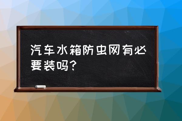 汽车水箱防虫网有没有必要安装 汽车水箱防虫网有必要装吗？