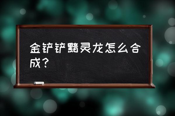 云顶之弈金铲子合什么 金铲铲黯灵龙怎么合成？