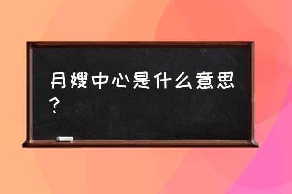 洪湖月嫂服务中心怎么样 月嫂中心是什么意思？