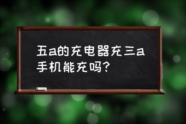 5a的充电器能充3a的吗 五a的充电器充三a手机能充吗？