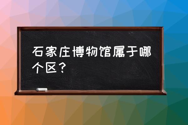 石家庄省博物馆这属于哪个区 石家庄博物馆属于哪个区？