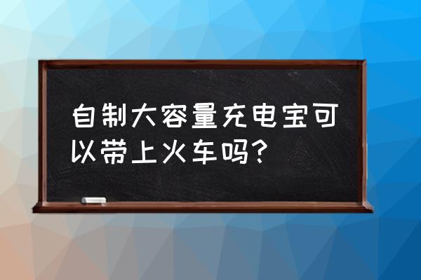 自制移动电源多少安全 自制大容量充电宝可以带上火车吗？