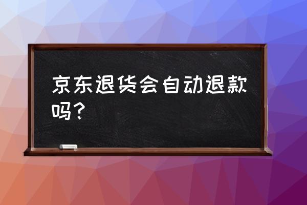 京东退货是自动的吗 京东退货会自动退款吗？