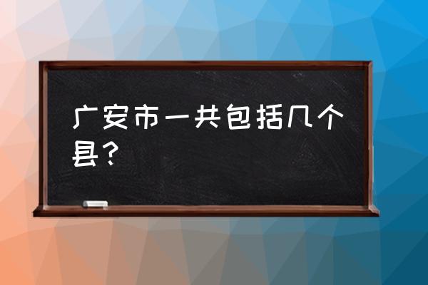 四川广安地区有几个县 广安市一共包括几个县？