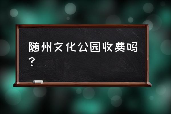 随州公园2号升值快吗 随州文化公园收费吗？