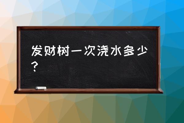 发财树浇多少水一次 发财树一次浇水多少？