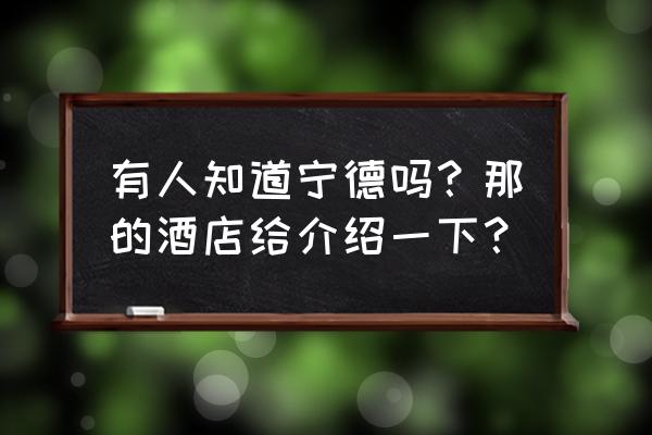 宁德最好的酒店在哪里 有人知道宁德吗？那的酒店给介绍一下？