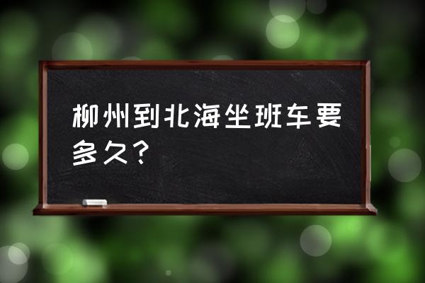 北海至柳州多少公里 柳州到北海坐班车要多久？