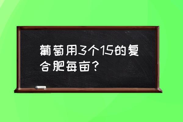 一棵葡萄树是多少复合肥 葡萄用3个15的复合肥每亩？