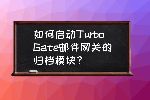 反垃圾邮件网关哪些好 如何启动TurboGate邮件网关的归档模块？