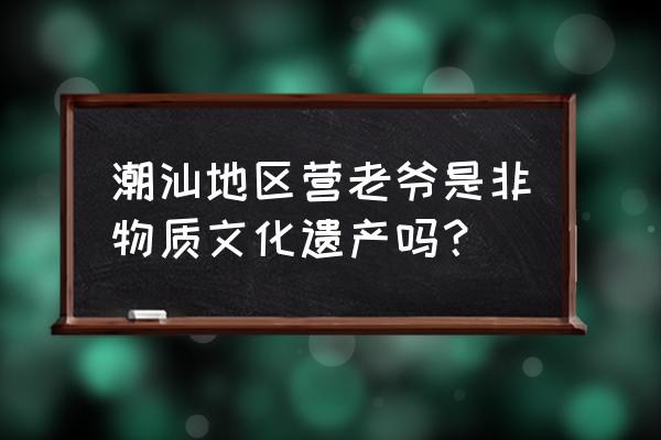 广东揭阳营老爷是在什么时候 潮汕地区营老爷是非物质文化遗产吗？