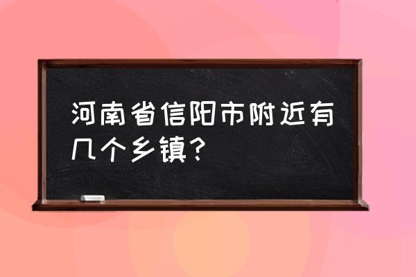 信阳前进街道是什么区 河南省信阳市附近有几个乡镇？