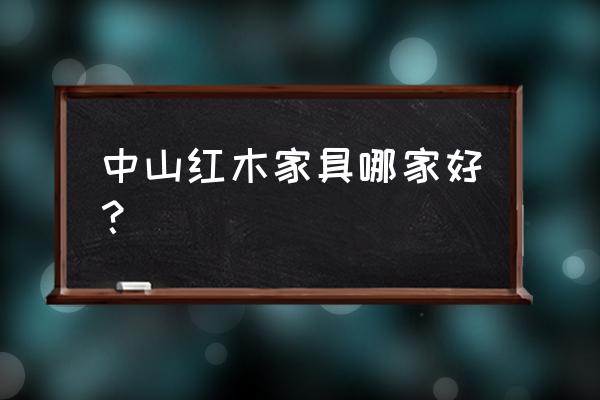 中山红木家具店多少 中山红木家具哪家好？