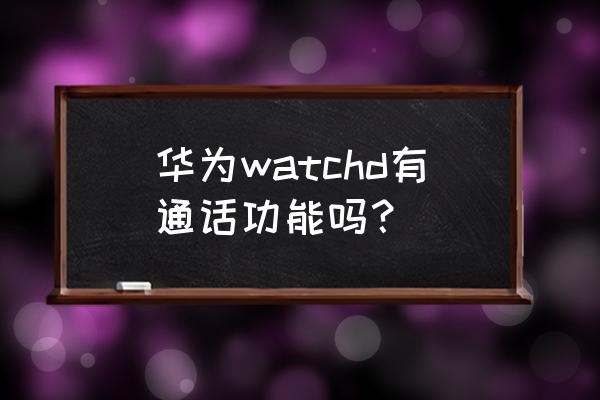 华为手表有智能通话吗 华为watchd有通话功能吗？