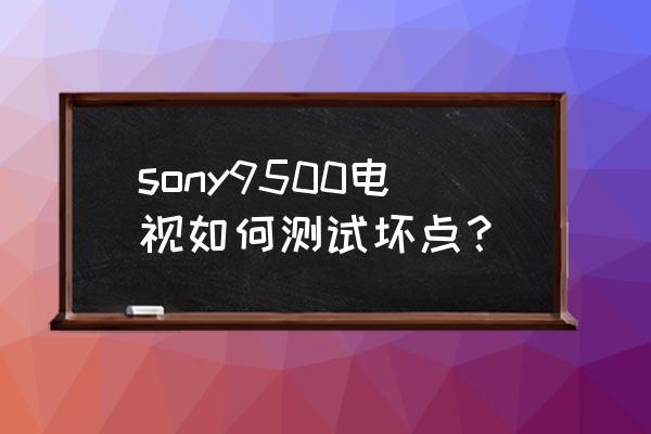 索尼电视怎么测试有没有坏点 sony9500电视如何测试坏点？