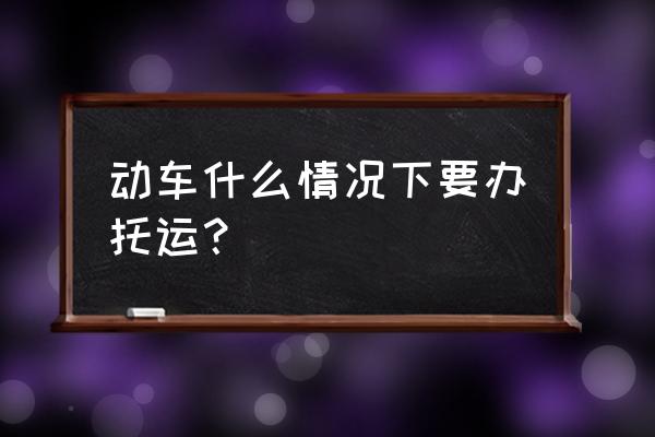 坐动车办理托运吗 动车什么情况下要办托运？