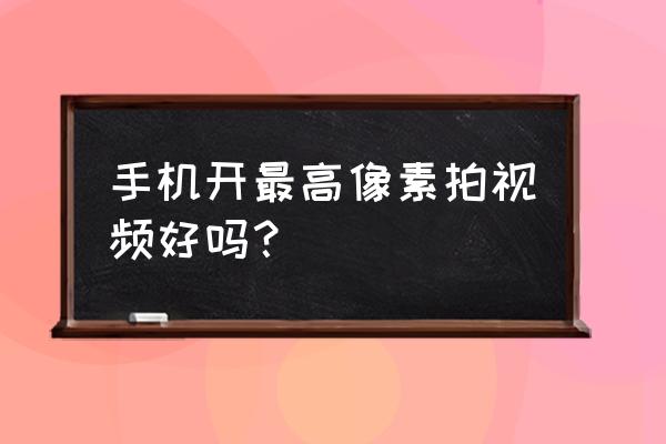 像素高拍快手清晰吗 手机开最高像素拍视频好吗？