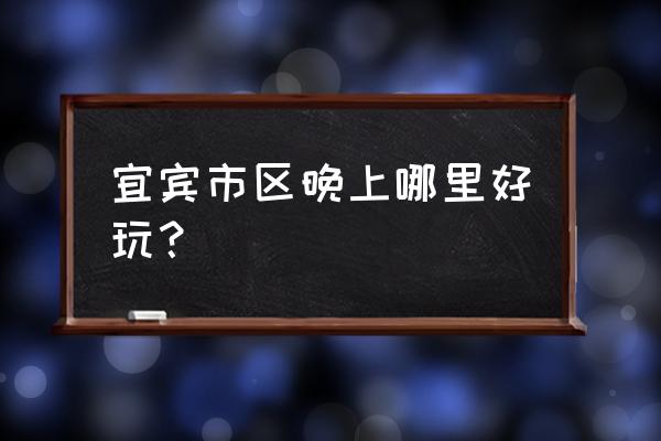 宜宾翠屏区哪里好玩晚上 宜宾市区晚上哪里好玩？