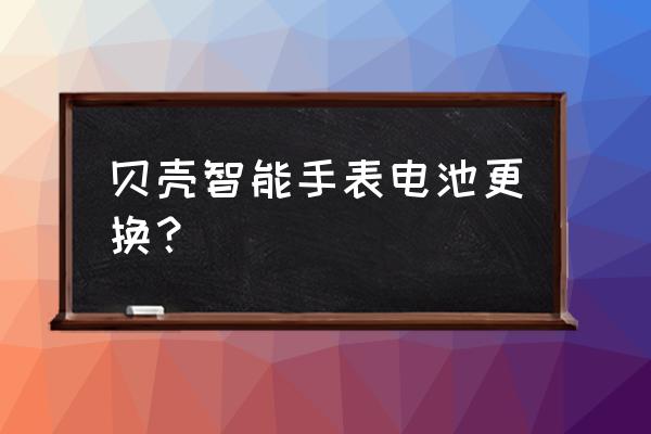 智能手表怎样更换电池 贝壳智能手表电池更换？