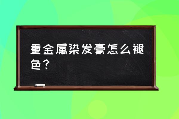 金属染发剂是啥意思 重金属染发膏怎么褪色？