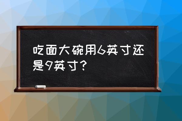 麻辣烫碗是几寸的 吃面大碗用6英寸还是9英寸？