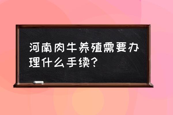 河南养牛要办理什么证件 河南肉牛养殖需要办理什么手续？