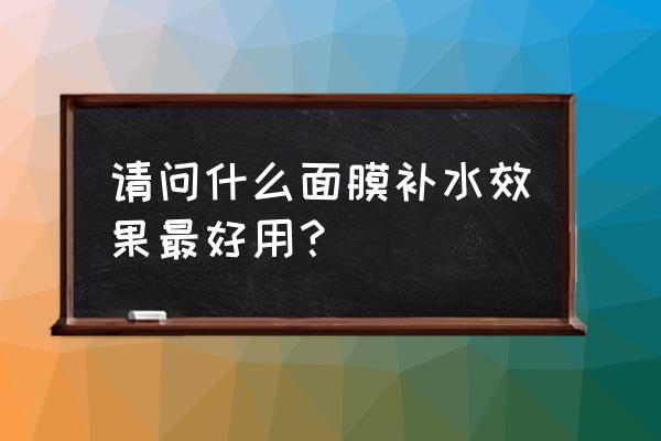 到底哪种面膜补水效果好 请问什么面膜补水效果最好用？