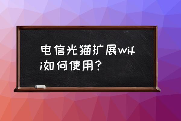 天翼网关扩展wifi是什么 电信光猫扩展wifi如何使用？