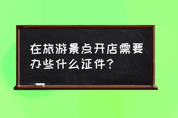 旅游景区可以开护肤品店吗 在旅游景点开店需要办些什么证件？