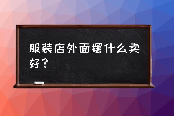 服装店门口卖点什么好 服装店外面摆什么卖好？