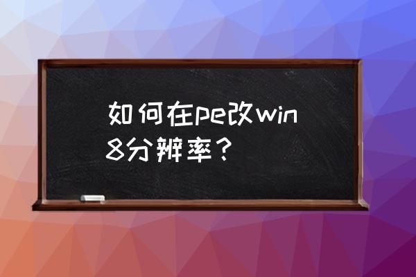 win8怎么设置屏幕分辨率 如何在pe改win8分辨率？