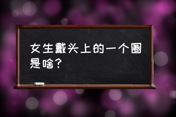 女孩子扎头发的圈叫什么 女生戴头上的一个圈是啥？