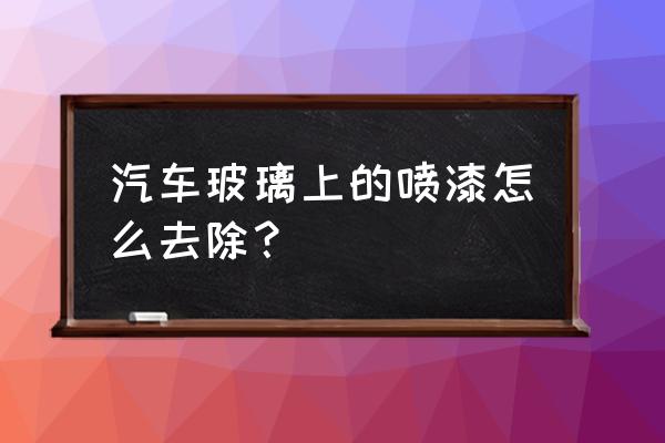 汽车玻璃上面有喷漆怎么处理 汽车玻璃上的喷漆怎么去除？