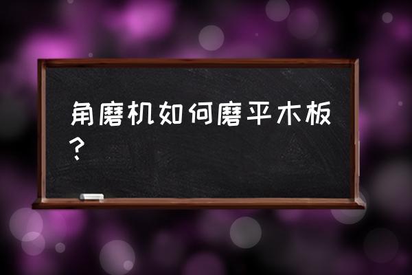 用角磨机怎么打磨木板 角磨机如何磨平木板？