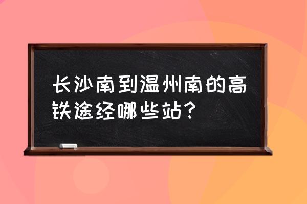 长沙去温州有火车吗 长沙南到温州南的高铁途经哪些站？