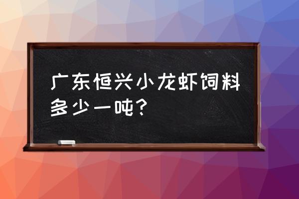 广东恒兴小龙虾饲料怎么样 广东恒兴小龙虾饲料多少一吨？