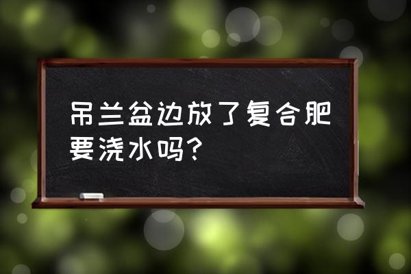 施复合肥几天浇水 吊兰盆边放了复合肥要浇水吗？