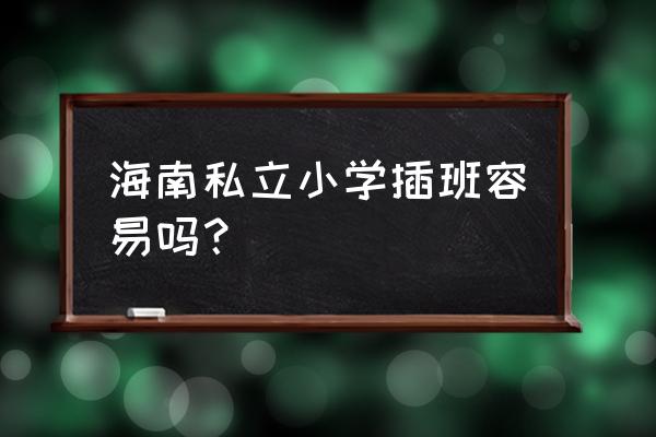 到三亚上小学可以插班吗 海南私立小学插班容易吗？