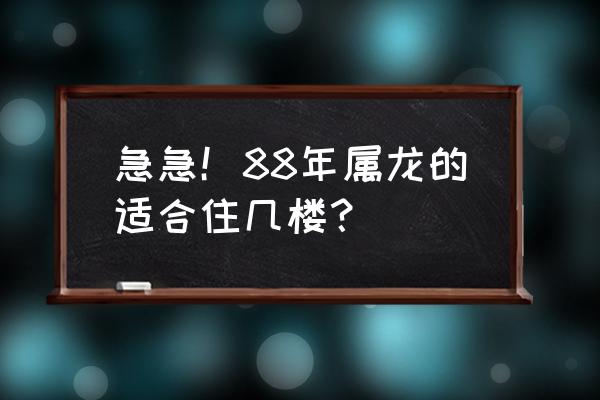 属龙的选几层楼房好 急急！88年属龙的适合住几楼？