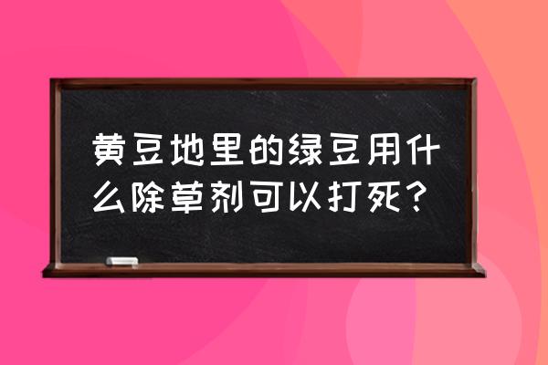 绿豆几叶打除草剂 黄豆地里的绿豆用什么除草剂可以打死？