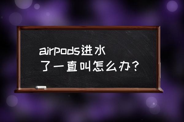 苹果蓝牙耳机带水里了怎么办 airpods进水了一直叫怎么办？